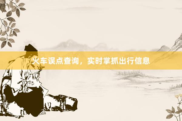 火车误点查询，实时掌抓出行信息